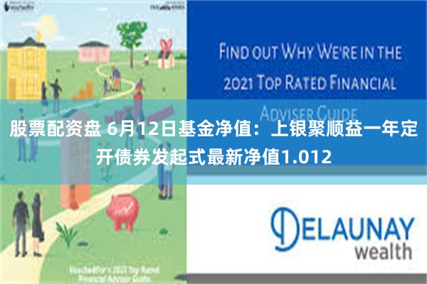 股票配资盘 6月12日基金净值：上银聚顺益一年定开债券发起式最新净值1.012