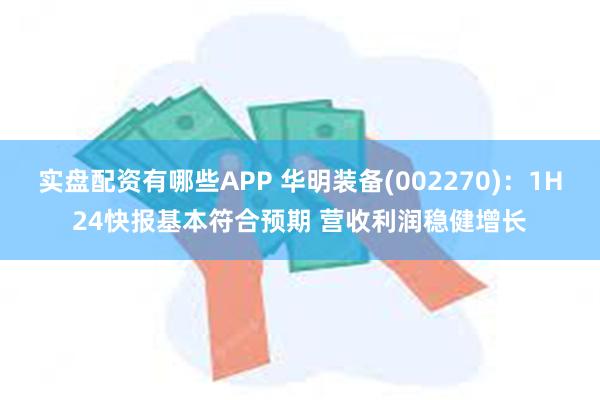 实盘配资有哪些APP 华明装备(002270)：1H24快报基本符合预期 营收利润稳健增长