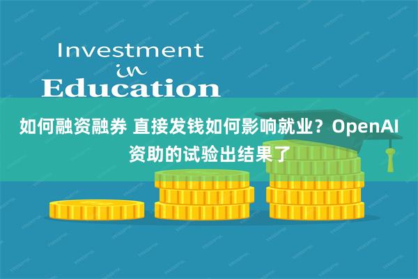 如何融资融券 直接发钱如何影响就业？OpenAI资助的试验出结果了