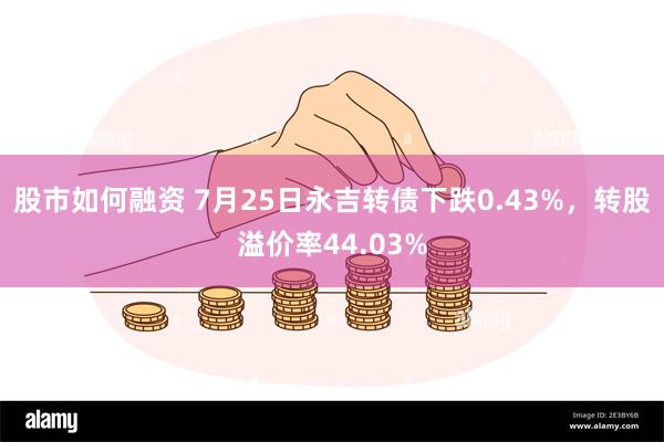 股市如何融资 7月25日永吉转债下跌0.43%，转股溢价率44.03%