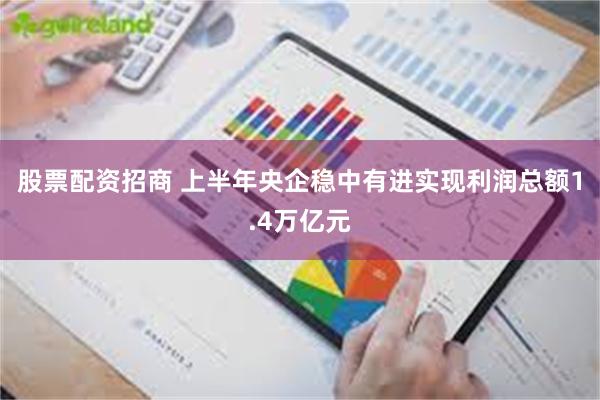 股票配资招商 上半年央企稳中有进实现利润总额1.4万亿元