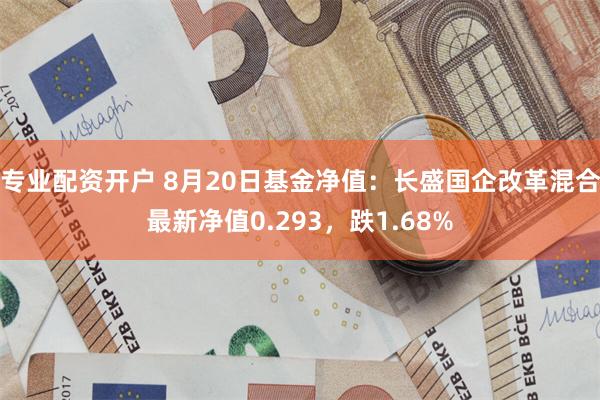 专业配资开户 8月20日基金净值：长盛国企改革混合最新净值0.293，跌1.68%