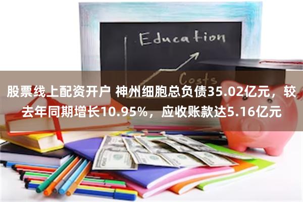 股票线上配资开户 神州细胞总负债35.02亿元，较去年同期增长10.95%，应收账款达5.16亿元