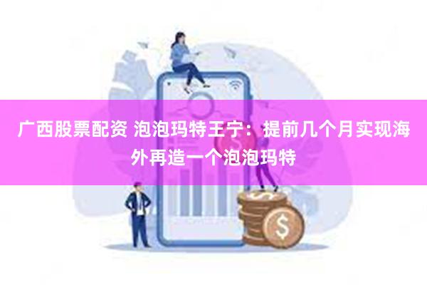 广西股票配资 泡泡玛特王宁：提前几个月实现海外再造一个泡泡玛特