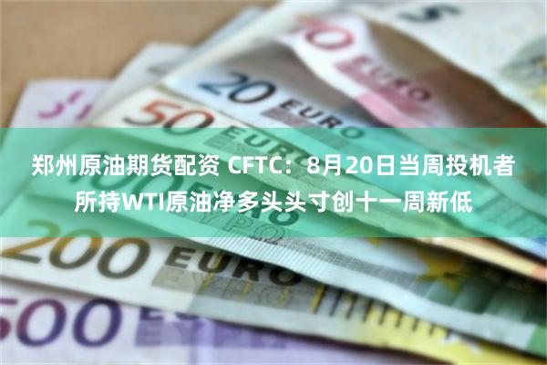 郑州原油期货配资 CFTC：8月20日当周投机者所持WTI原油净多头头寸创十一周新低