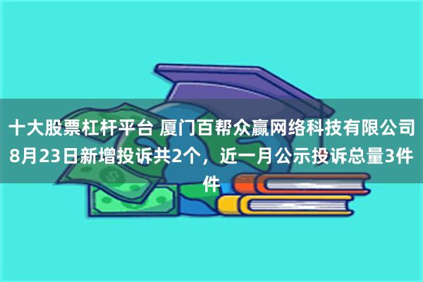 十大股票杠杆平台 厦门百帮众赢网络科技有限公司8月23日新增投诉共2个，近一月公示投诉总量3件