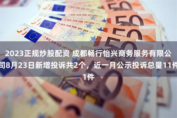 2023正规炒股配资 成都畅行怡兴商务服务有限公司8月23日新增投诉共2个，近一月公示投诉总量11件