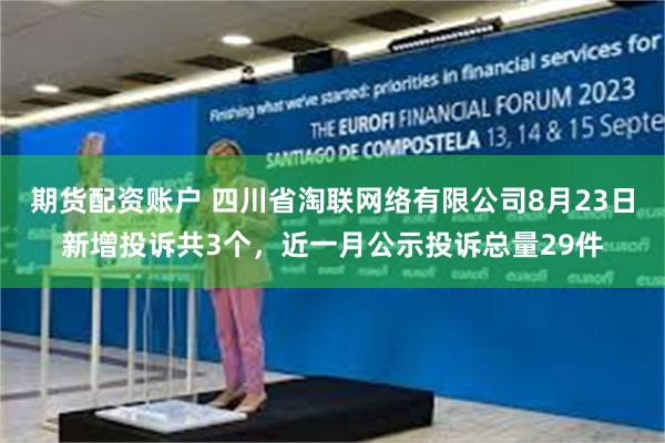 期货配资账户 四川省淘联网络有限公司8月23日新增投诉共3个，近一月公示投诉总量29件
