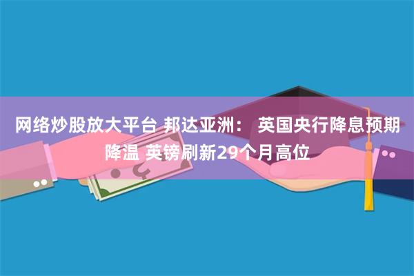 网络炒股放大平台 邦达亚洲： 英国央行降息预期降温 英镑刷新29个月高位