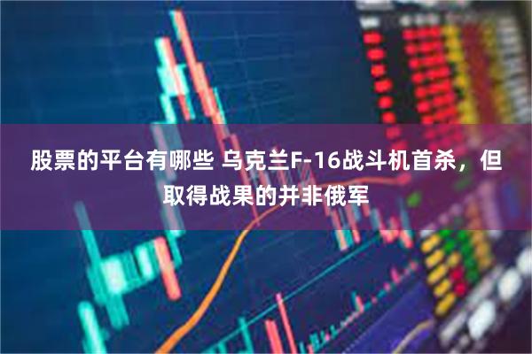 股票的平台有哪些 乌克兰F-16战斗机首杀，但取得战果的并非俄军