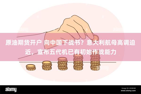 原油期货开户 向中国下战书？意大利航母高调迫近，宣布五代机已有初始作战能力