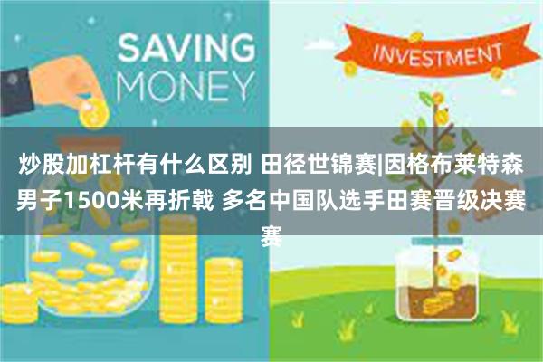 炒股加杠杆有什么区别 田径世锦赛|因格布莱特森男子1500米再折戟 多名中国队选手田赛晋级决赛