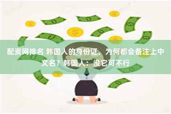 配资网排名 韩国人的身份证，为何都会备注上中文名？韩国人：没它可不行