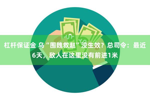 杠杆保证金 乌“围魏救赵”没生效？总司令：最近6天，敌人在这里没有前进1米
