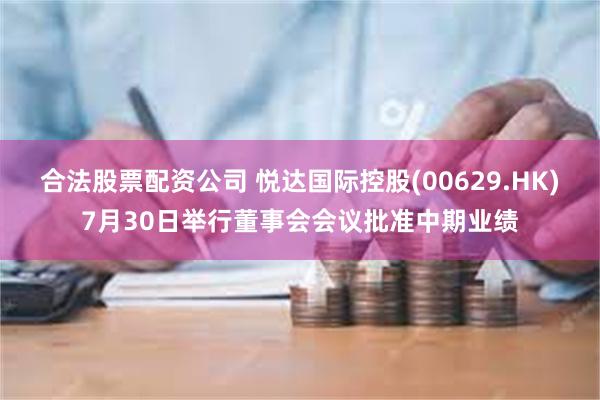 合法股票配资公司 悦达国际控股(00629.HK)7月30日举行董事会会议批准中期业绩
