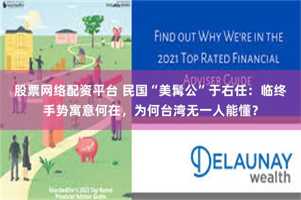 股票网络配资平台 民国“美髯公”于右任：临终手势寓意何在，为何台湾无一人能懂？