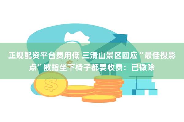 正规配资平台费用低 三清山景区回应“最佳摄影点”被指坐下椅子都要收费：已撤除