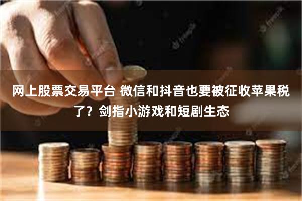 网上股票交易平台 微信和抖音也要被征收苹果税了？剑指小游戏和短剧生态