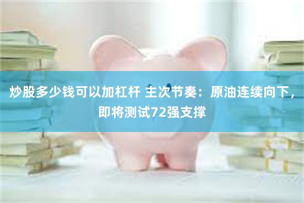 炒股多少钱可以加杠杆 主次节奏：原油连续向下，即将测试72强支撑