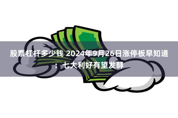 股票杠杆多少钱 2024年9月26日涨停板早知道：七大利好有望发酵