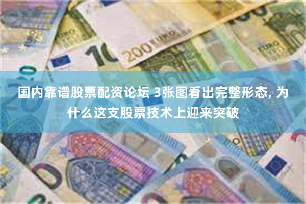 国内靠谱股票配资论坛 3张图看出完整形态, 为什么这支股票技术上迎来突破