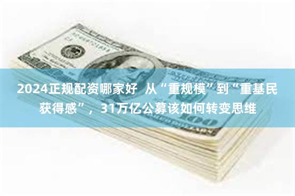 2024正规配资哪家好  从“重规模”到“重基民获得感”，31万亿公募该如何转变思维
