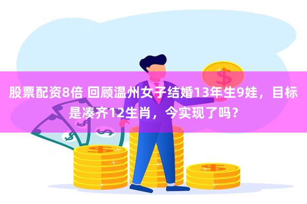 股票配资8倍 回顾温州女子结婚13年生9娃，目标是凑齐12生肖，今实现了吗？
