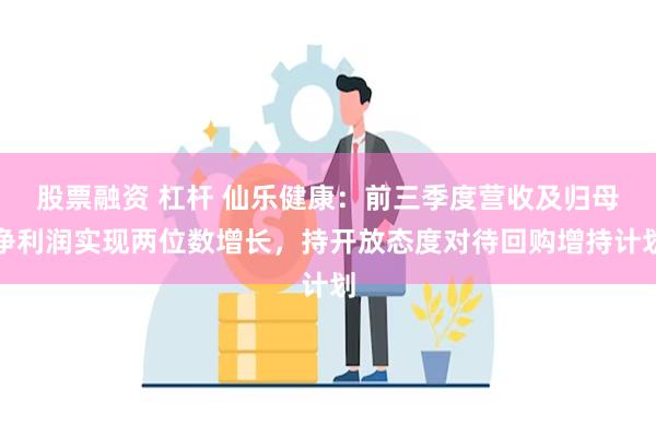 股票融资 杠杆 仙乐健康：前三季度营收及归母净利润实现两位数增长，持开放态度对待回购增持计划