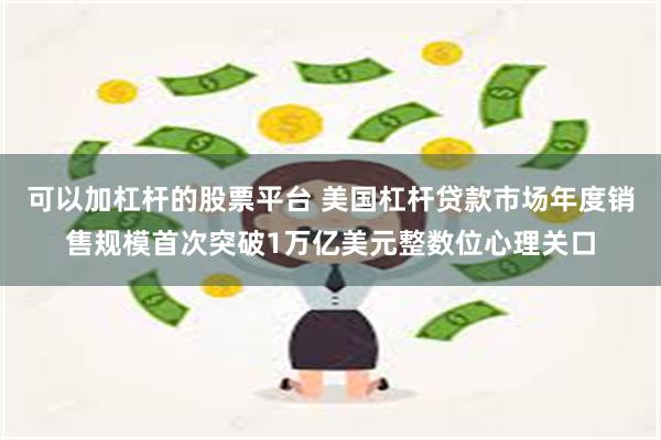 可以加杠杆的股票平台 美国杠杆贷款市场年度销售规模首次突破1万亿美元整数位心理关口