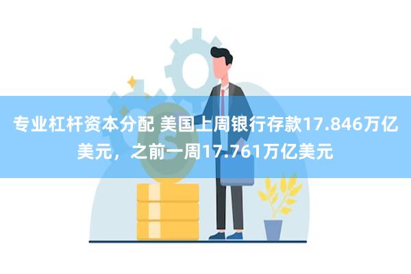 专业杠杆资本分配 美国上周银行存款17.846万亿美元，之前一周17.761万亿美元