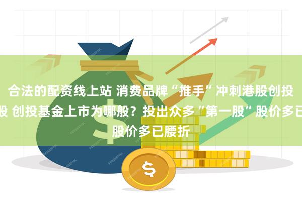 合法的配资线上站 消费品牌“推手”冲刺港股创投第一股 创投基金上市为哪般？投出众多“第一股”股价多已腰折