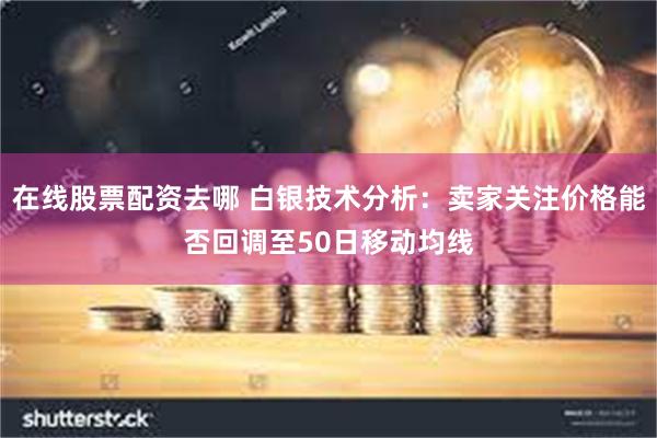 在线股票配资去哪 白银技术分析：卖家关注价格能否回调至50日移动均线