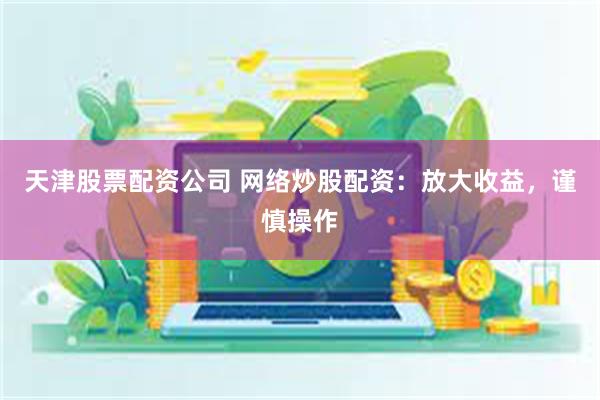 天津股票配资公司 网络炒股配资：放大收益，谨慎操作