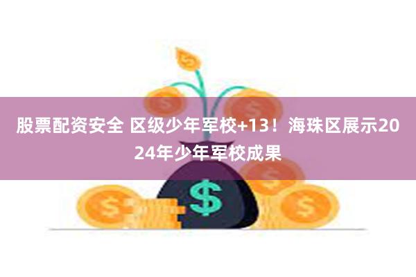 股票配资安全 区级少年军校+13！海珠区展示2024年少年军校成果