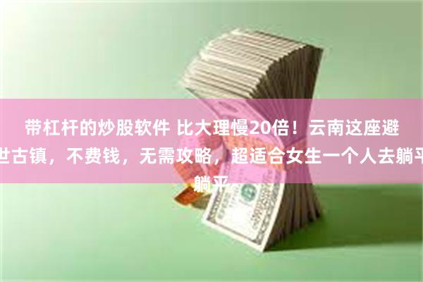 带杠杆的炒股软件 比大理慢20倍！云南这座避世古镇，不费钱，无需攻略，超适合女生一个人去躺平