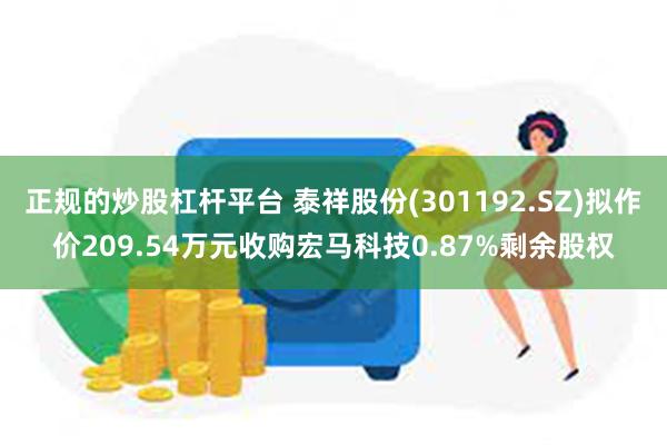 正规的炒股杠杆平台 泰祥股份(301192.SZ)拟作价209.54万元收购宏马科技0.87%剩余股权