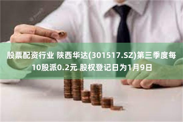股票配资行业 陕西华达(301517.SZ)第三季度每10股派0.2元 股权登记日为1月9日