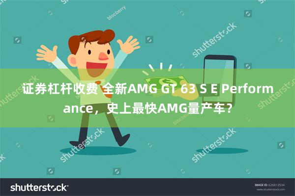 证券杠杆收费 全新AMG GT 63 S E Performance，史上最快AMG量产车？