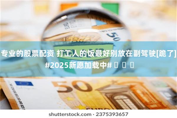 专业的股票配资 打工人的饭最好别放在副驾驶[跪了] #2025新愿加载中# ​​​