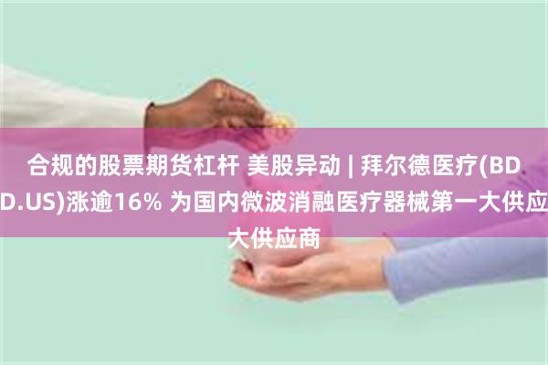 合规的股票期货杠杆 美股异动 | 拜尔德医疗(BDMD.US)涨逾16% 为国内微波消融医疗器械第一大供应商