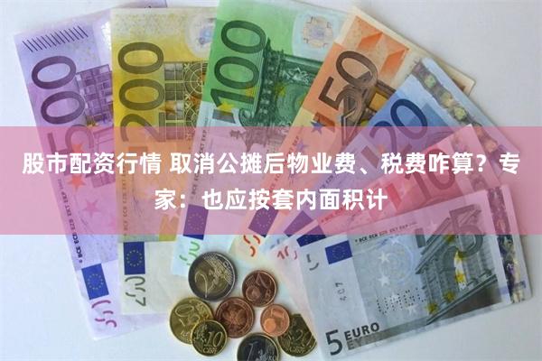 股市配资行情 取消公摊后物业费、税费咋算？专家：也应按套内面积计