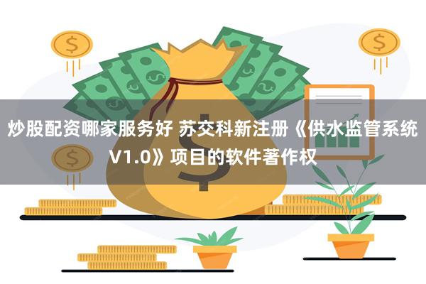炒股配资哪家服务好 苏交科新注册《供水监管系统V1.0》项目的软件著作权