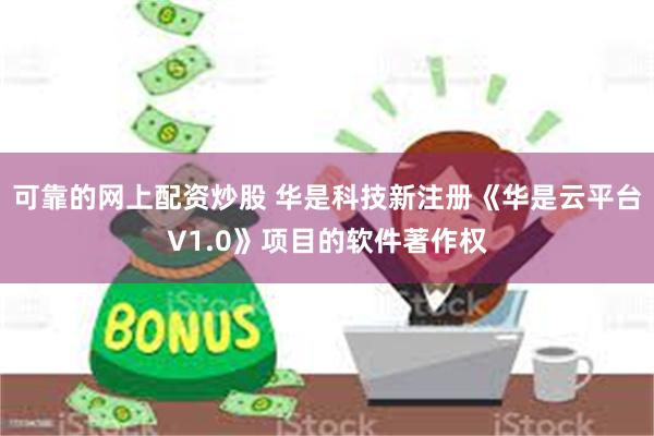 可靠的网上配资炒股 华是科技新注册《华是云平台V1.0》项目的软件著作权