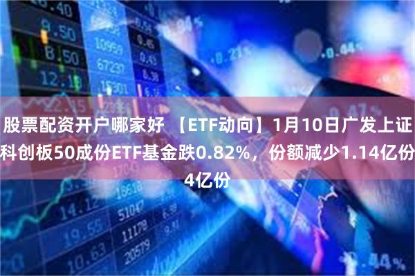 股票配资开户哪家好 【ETF动向】1月10日广发上证科创板50成份ETF基金跌0.82%，份额减少1.14亿份