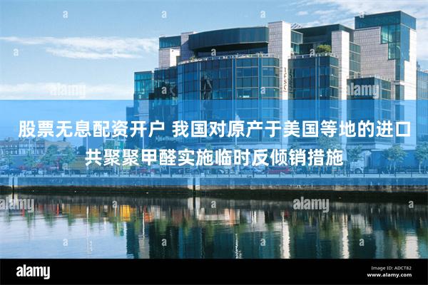 股票无息配资开户 我国对原产于美国等地的进口共聚聚甲醛实施临时反倾销措施