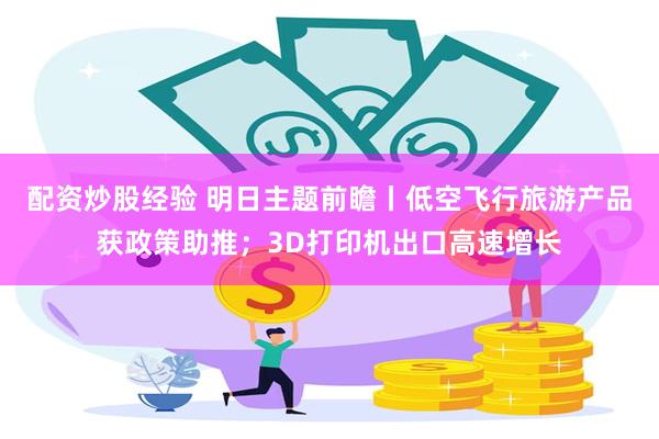 配资炒股经验 明日主题前瞻丨低空飞行旅游产品获政策助推；3D打印机出口高速增长