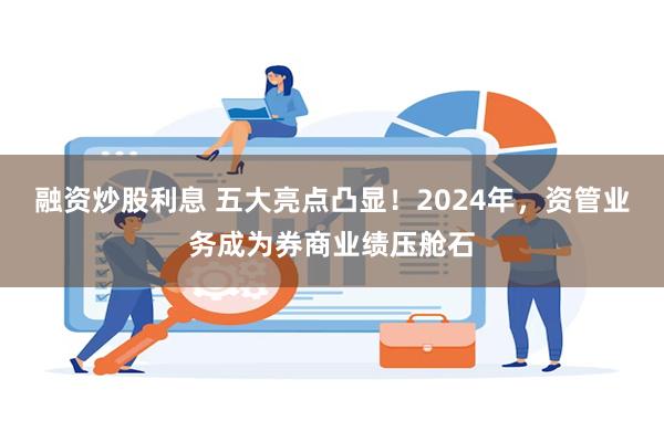 融资炒股利息 五大亮点凸显！2024年，资管业务成为券商业绩压舱石