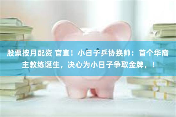 股票按月配资 官宣！小日子乒协换帅：首个华裔主教练诞生，决心为小日子争取金牌，！