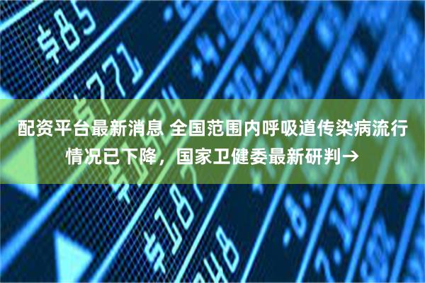配资平台最新消息 全国范围内呼吸道传染病流行情况已下降，国家卫健委最新研判→
