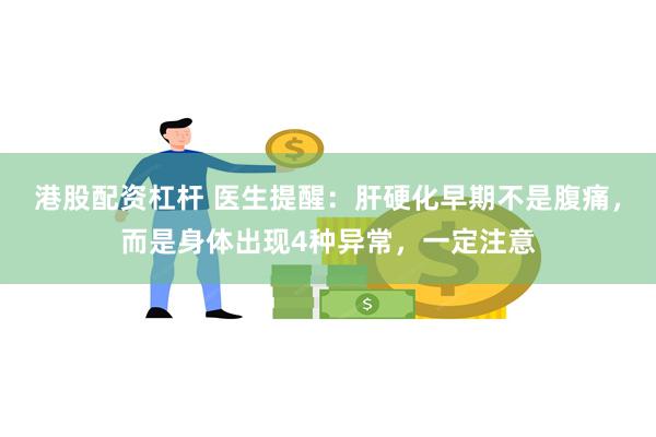 港股配资杠杆 医生提醒：肝硬化早期不是腹痛，而是身体出现4种异常，一定注意